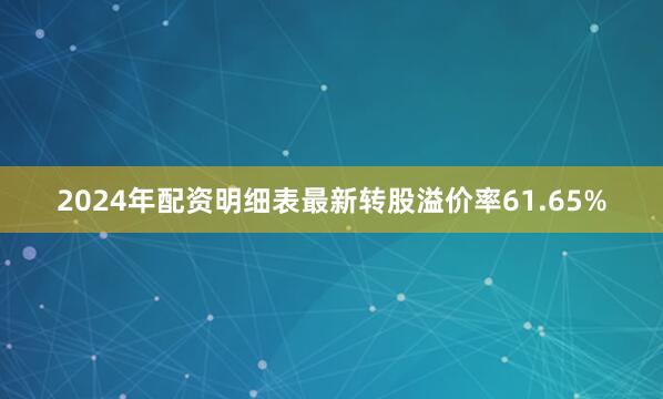 2024年配资明细表最新转股溢价率61.65%