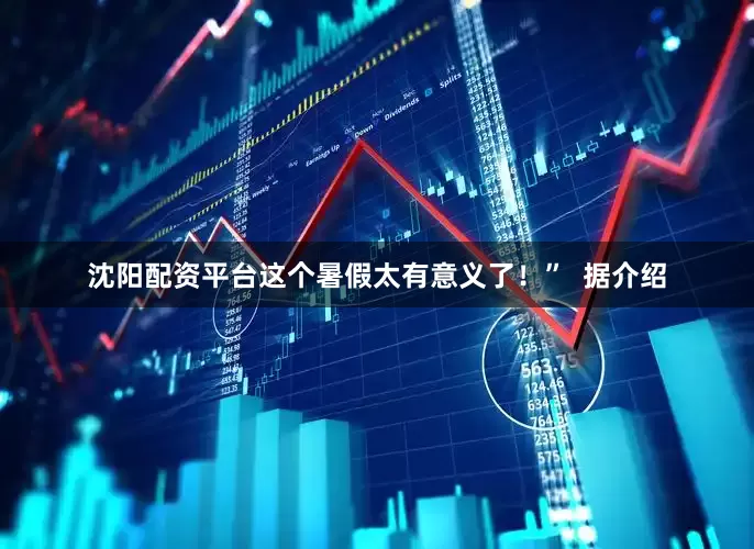 沈阳配资平台这个暑假太有意义了！”  据介绍