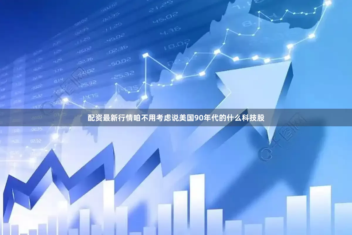 配资最新行情咱不用考虑说美国90年代的什么科技股