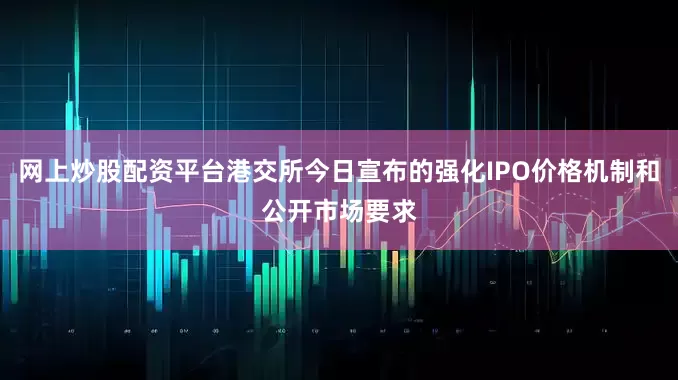 网上炒股配资平台港交所今日宣布的强化IPO价格机制和公开市场要求
