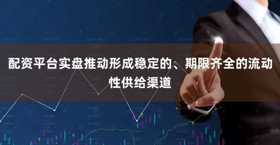 配资平台实盘推动形成稳定的、期限齐全的流动性供给渠道