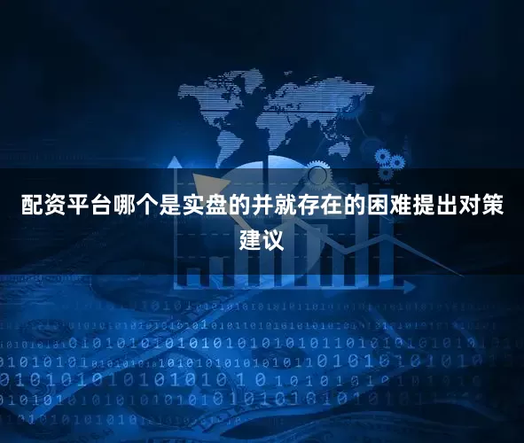 配资平台哪个是实盘的并就存在的困难提出对策建议