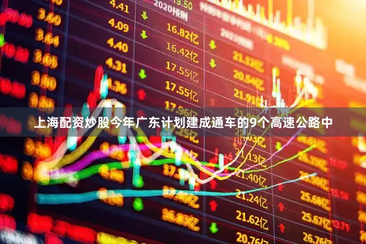 上海配资炒股今年广东计划建成通车的9个高速公路中