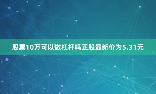 股票10万可以做杠杆吗正股最新价为5.31元