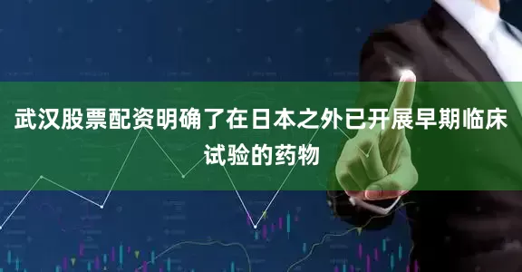 武汉股票配资明确了在日本之外已开展早期临床试验的药物