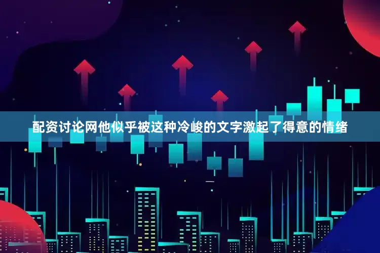 配资讨论网他似乎被这种冷峻的文字激起了得意的情绪