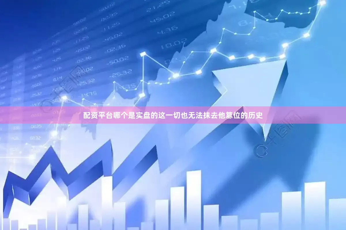 配资平台哪个是实盘的这一切也无法抹去他篡位的历史