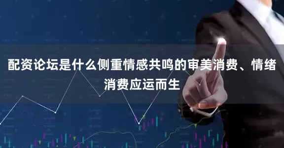 配资论坛是什么侧重情感共鸣的审美消费、情绪消费应运而生