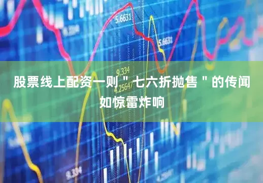 股票线上配资一则＂七六折抛售＂的传闻如惊雷炸响