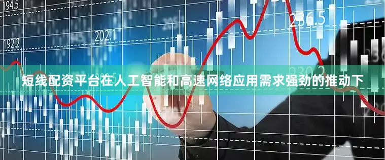 短线配资平台在人工智能和高速网络应用需求强劲的推动下