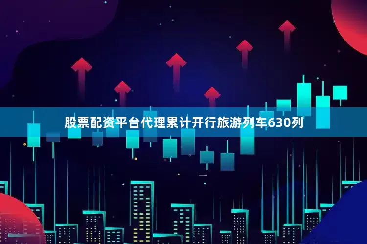 股票配资平台代理累计开行旅游列车630列