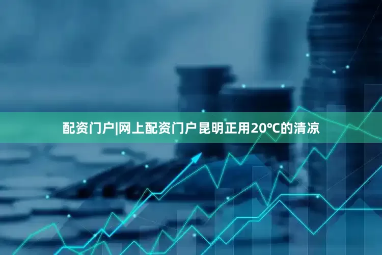 配资门户|网上配资门户昆明正用20℃的清凉