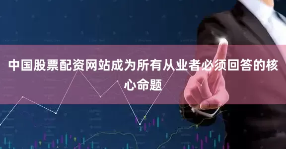 中国股票配资网站成为所有从业者必须回答的核心命题
