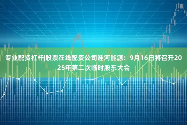 专业配资杠杆|股票在线配资公司淮河能源：9月16日将召开2025年第二次临时股东大会