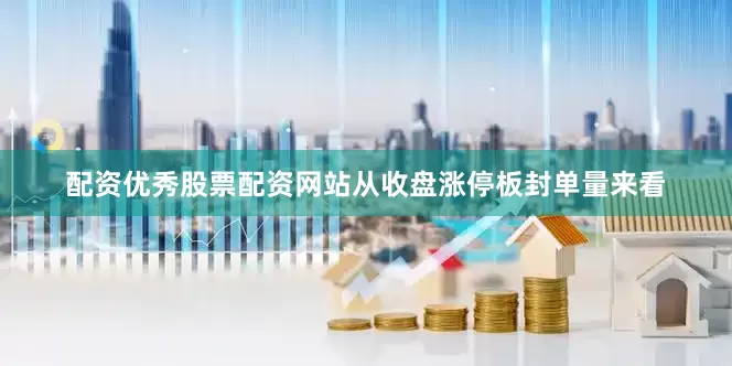配资优秀股票配资网站从收盘涨停板封单量来看