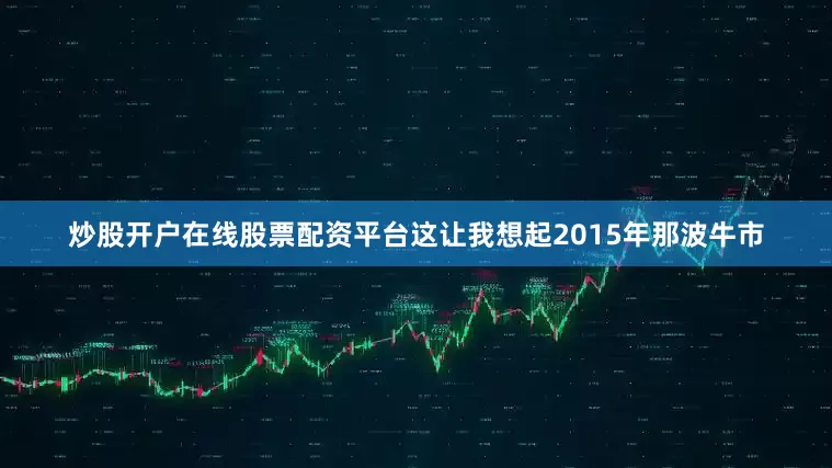 炒股开户在线股票配资平台这让我想起2015年那波牛市