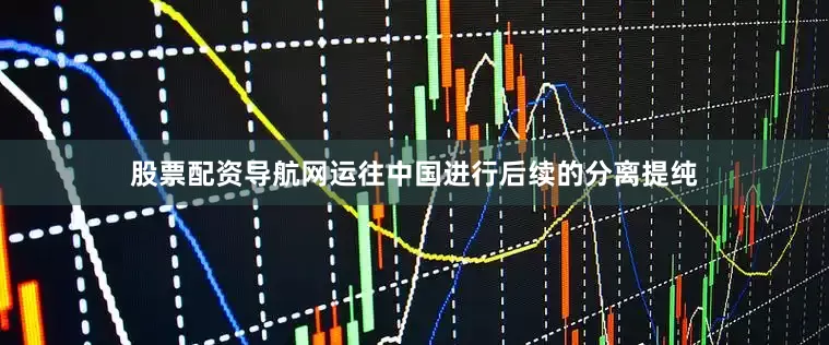 股票配资导航网运往中国进行后续的分离提纯