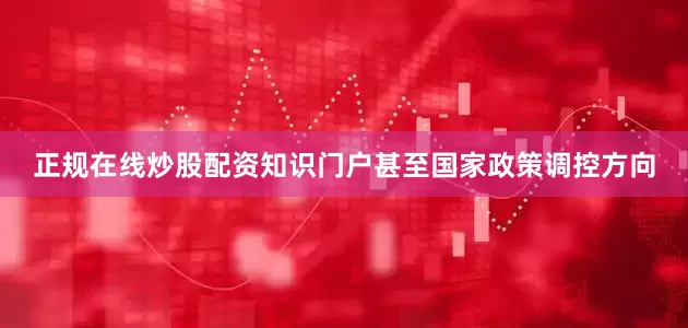 正规在线炒股配资知识门户甚至国家政策调控方向