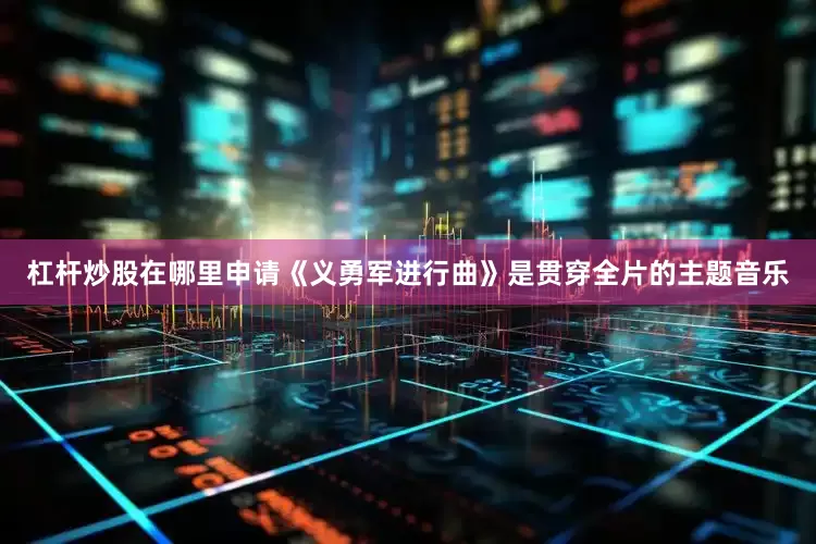杠杆炒股在哪里申请《义勇军进行曲》是贯穿全片的主题音乐