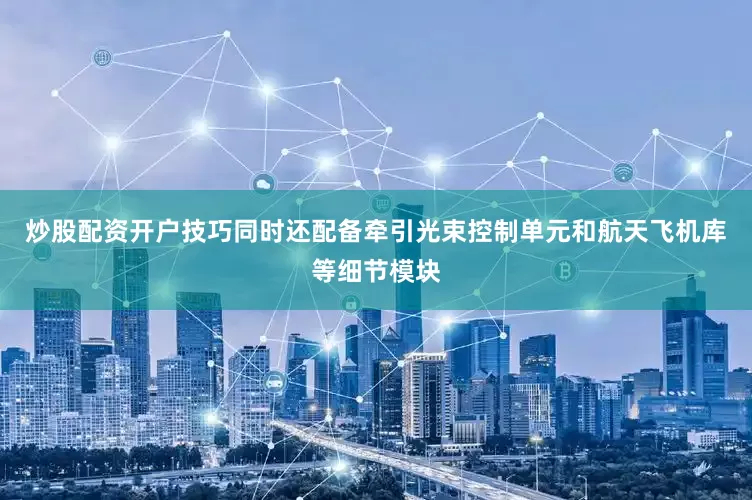 炒股配资开户技巧同时还配备牵引光束控制单元和航天飞机库等细节模块