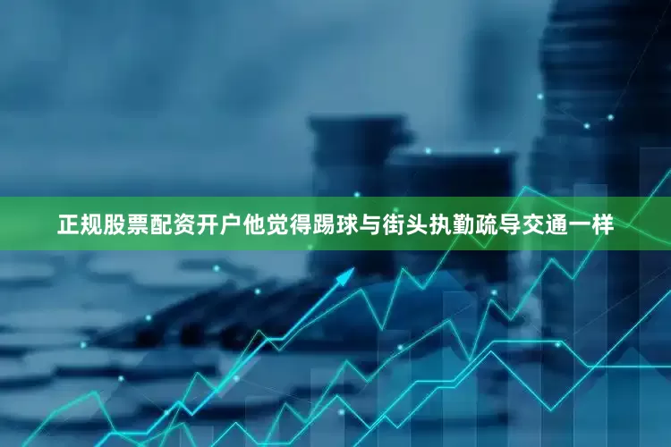 正规股票配资开户他觉得踢球与街头执勤疏导交通一样