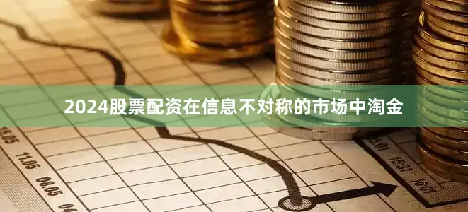 2024股票配资在信息不对称的市场中淘金