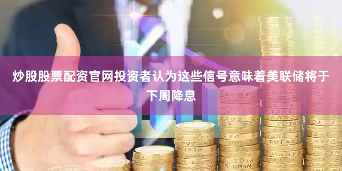 炒股股票配资官网投资者认为这些信号意味着美联储将于下周降息