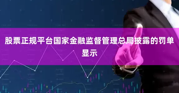 股票正规平台国家金融监督管理总局披露的罚单显示