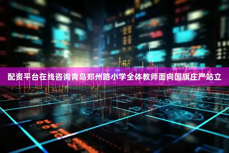 配资平台在线咨询青岛郑州路小学全体教师面向国旗庄严站立