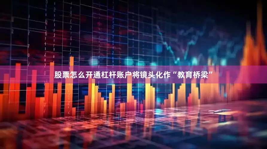 股票怎么开通杠杆账户将镜头化作“教育桥梁”