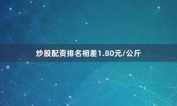 炒股配资排名相差1.80元/公斤