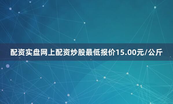 配资实盘网上配资炒股最低报价15.00元/公斤