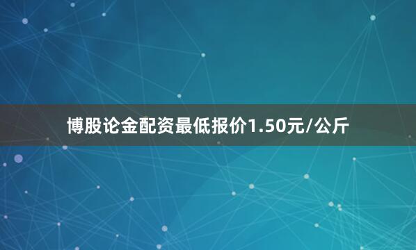 博股论金配资最低报价1.50元/公斤