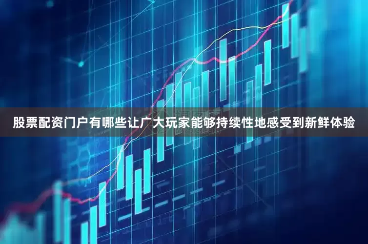 股票配资门户有哪些让广大玩家能够持续性地感受到新鲜体验