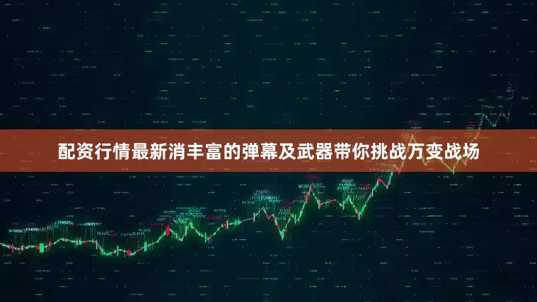 配资行情最新消丰富的弹幕及武器带你挑战万变战场