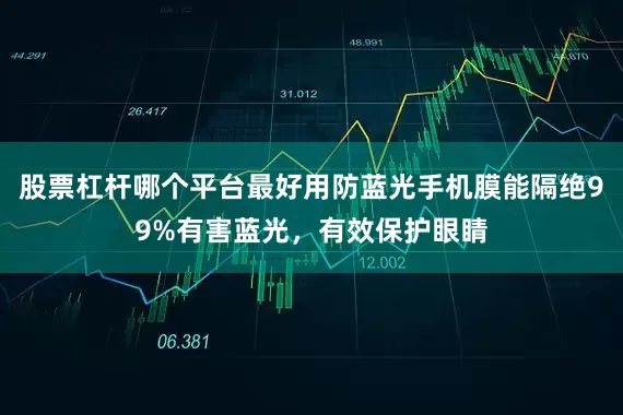 股票杠杆哪个平台最好用防蓝光手机膜能隔绝99%有害蓝光，有效保护眼睛