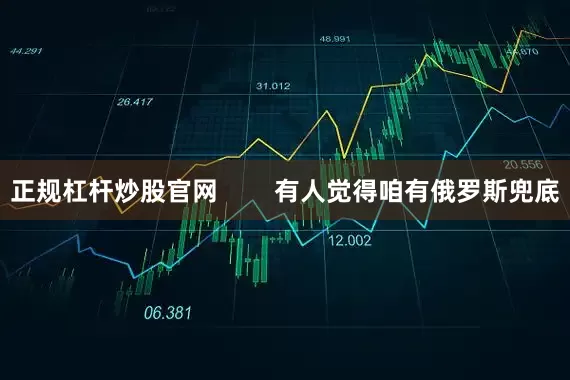 正规杠杆炒股官网        有人觉得咱有俄罗斯兜底