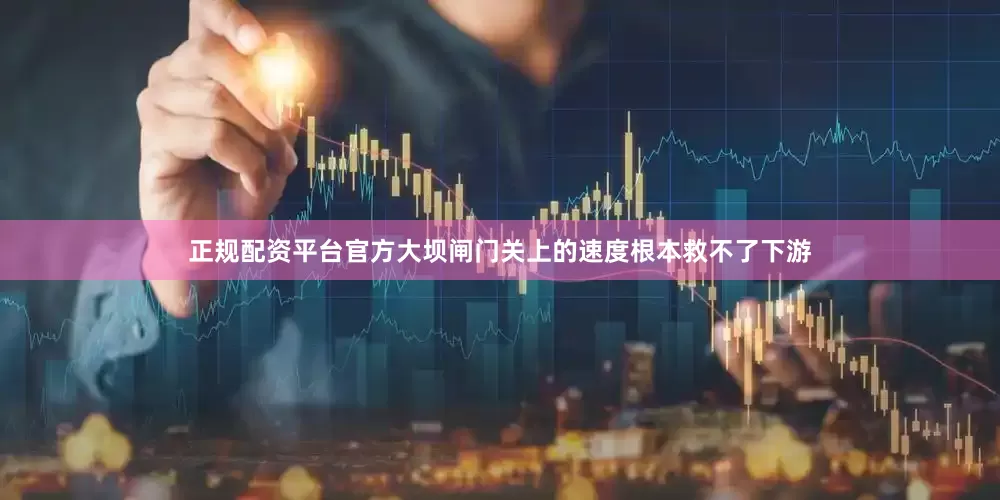 正规配资平台官方大坝闸门关上的速度根本救不了下游