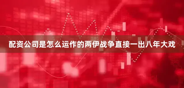 配资公司是怎么运作的两伊战争直接一出八年大戏