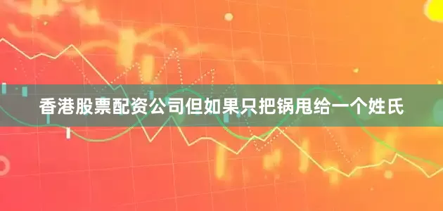 香港股票配资公司但如果只把锅甩给一个姓氏