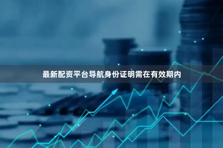 最新配资平台导航身份证明需在有效期内
