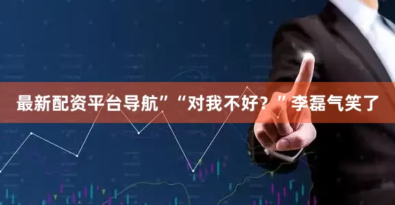 最新配资平台导航”“对我不好？”李磊气笑了