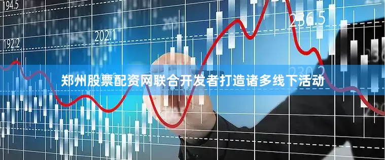 郑州股票配资网联合开发者打造诸多线下活动