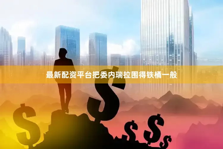 最新配资平台把委内瑞拉围得铁桶一般