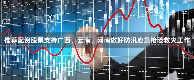 推荐配资股票支持广西、云南、河南做好防汛应急抢险救灾工作