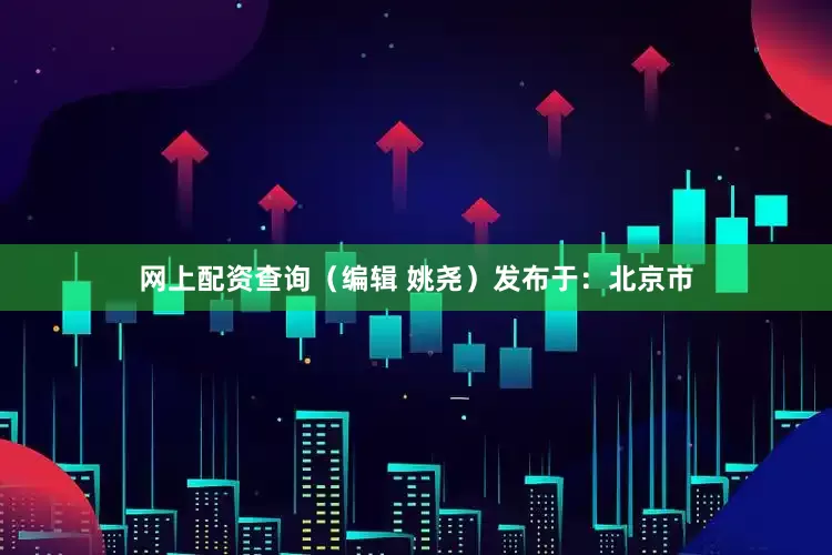 网上配资查询（编辑 姚尧）发布于：北京市