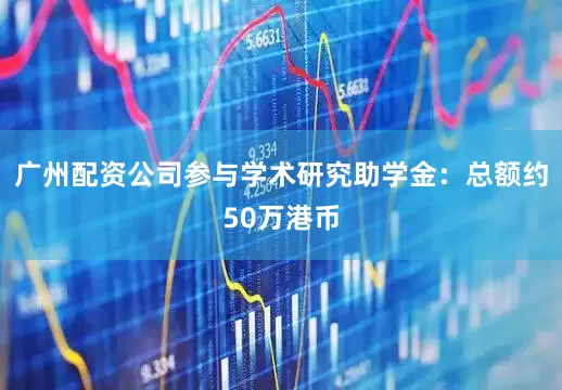 广州配资公司参与学术研究助学金：总额约50万港币