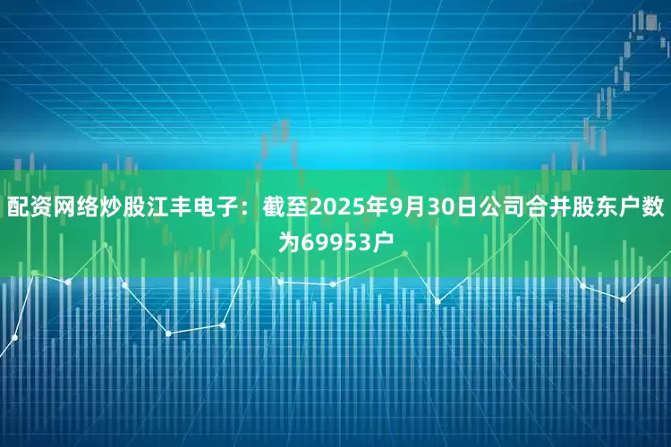 配资网络炒股江丰电子：截至2025年9月30日公司合并股东户数为69953户