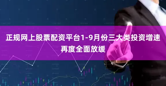 正规网上股票配资平台1-9月份三大类投资增速再度全面放缓